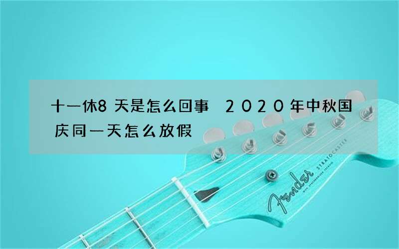 十一休8天是怎么回事 2020年中秋国庆同一天怎么放假